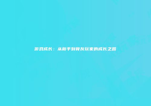 游戏成长：从新手到骨灰玩家的成长之路