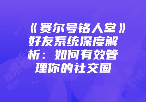 《赛尔号铭人堂》好友系统深度解析：如何有效管理你的社交圈
