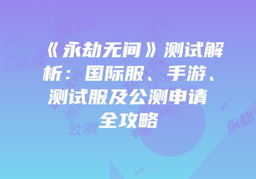 《永劫无间》测试解析：国际服、手游、测试服及公测申请全攻略