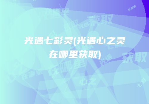 光遇七彩灵(光遇心之灵在哪里获取)