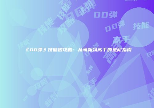 《DD弹》技能树攻略：从萌新到高手的进阶指南