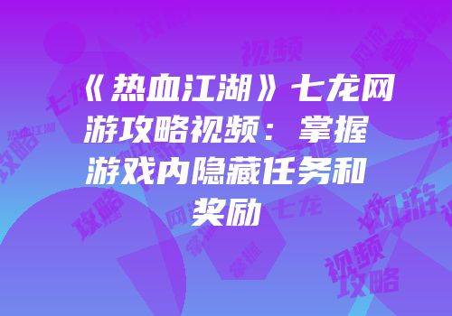 《热血江湖》七龙网游攻略视频：掌握游戏内隐藏任务和奖励