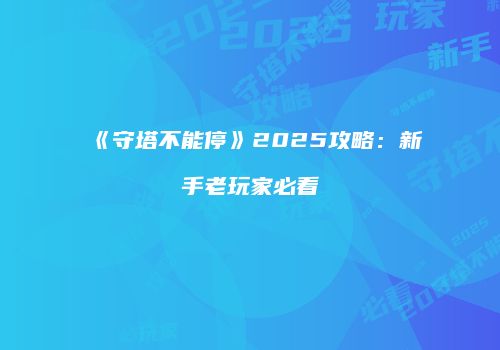 《守塔不能停》2025攻略：新手老玩家必看