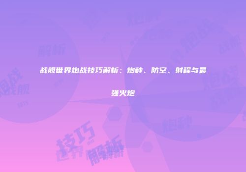 战舰世界炮战技巧解析：炮种、防空、射程与最强火炮