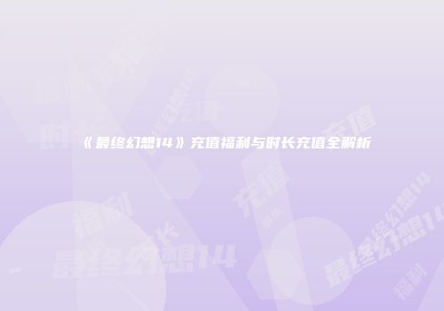 《最终幻想14》充值福利与时长充值全解析