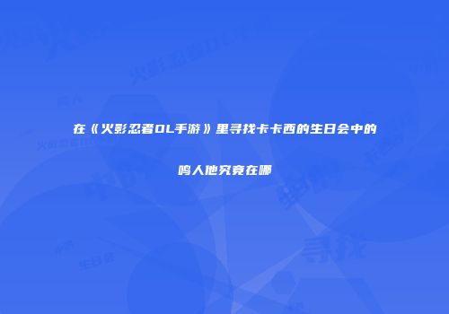 在《火影忍者OL手游》里寻找卡卡西的生日会中的鸣人他究竟在哪