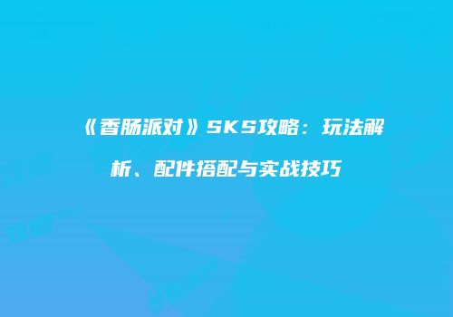 《香肠派对》SKS攻略：玩法解析、配件搭配与实战技巧
