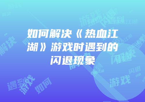 如何解决《热血江湖》游戏时遇到的闪退现象