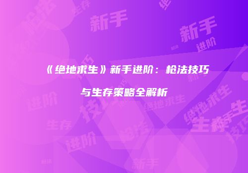 《绝地求生》新手进阶：枪法技巧与生存策略全解析