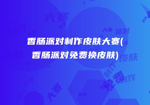 香肠派对制作皮肤大赛(香肠派对免费换皮肤)