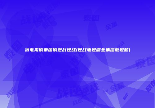 搜电视剧泰国剧逆战逆战(逆战电视剧全集播放视频)