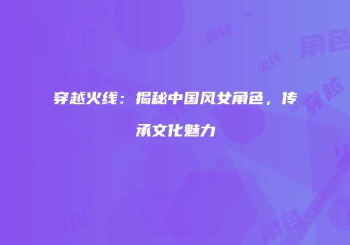 穿越火线：揭秘中国风女角色，传承文化魅力