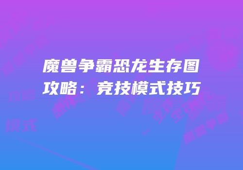 魔兽争霸恐龙生存图攻略：竞技模式技巧