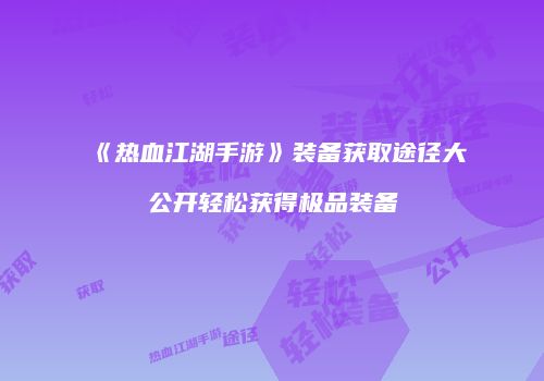 《热血江湖手游》装备获取途径大公开轻松获得极品装备