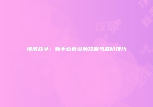 漫威战争：新手必看资源攻略与高阶技巧