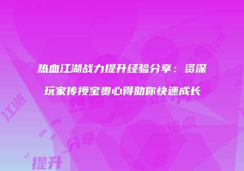 热血江湖战力提升经验分享：资深玩家传授宝贵心得助你快速成长