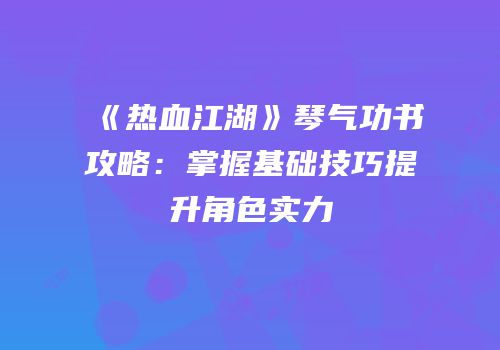 《热血江湖》琴气功书攻略：掌握基础技巧提升角色实力