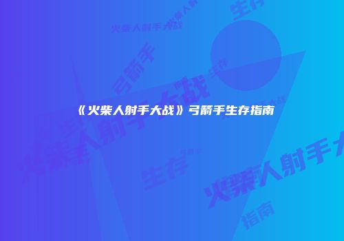《火柴人射手大战》弓箭手生存指南
