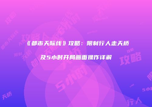 《都市天际线》攻略：限制行人走天桥及5小时开局画面操作详解