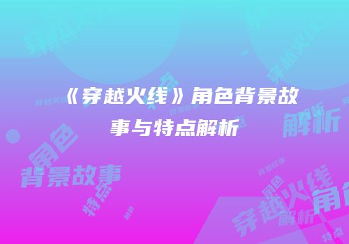 《穿越火线》角色背景故事与特点解析