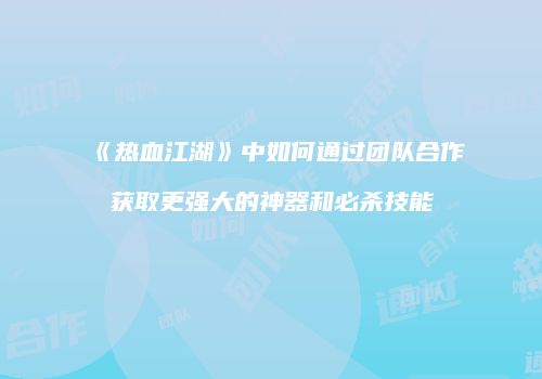 《热血江湖》中如何通过团队合作获取更强大的神器和必杀技能