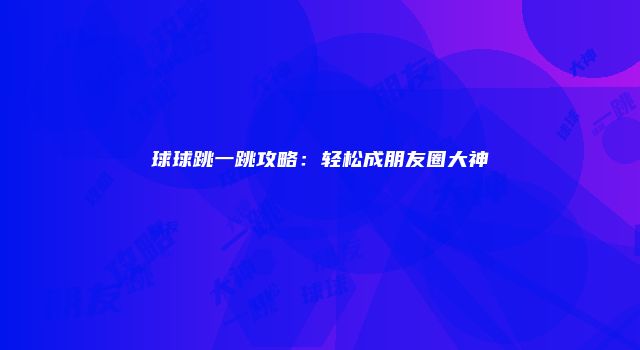 球球跳一跳攻略：轻松成朋友圈大神