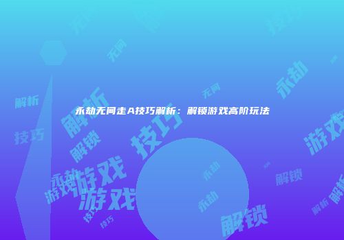 永劫无间走A技巧解析：解锁游戏高阶玩法