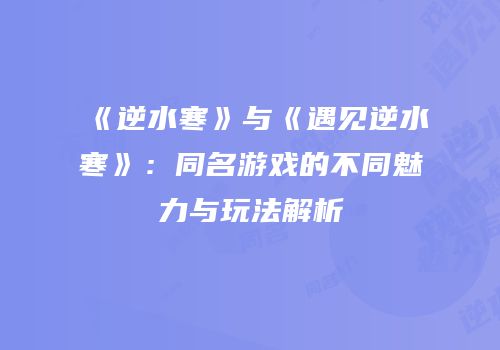 《逆水寒》与《遇见逆水寒》：同名游戏的不同魅力与玩法解析