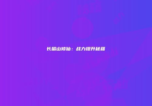 长留山修仙：战力提升秘籍
