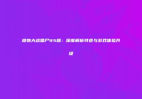 植物大战僵尸95版：深度解析特色与游戏体验升级