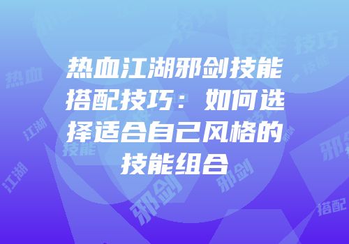 热血江湖邪剑技能搭配技巧：如何选择适合自己风格的技能组合