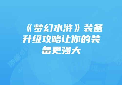 《梦幻水浒》装备升级攻略让你的装备更强大