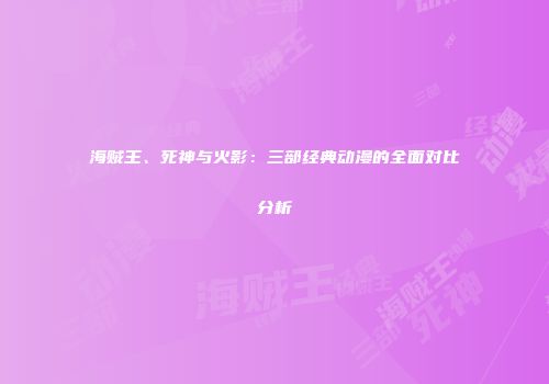 海贼王、死神与火影：三部经典动漫的全面对比分析