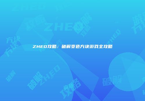 ZHED攻略：破解变色方块游戏全攻略