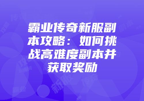 霸业传奇新服副本攻略：如何挑战高难度副本并获取奖励