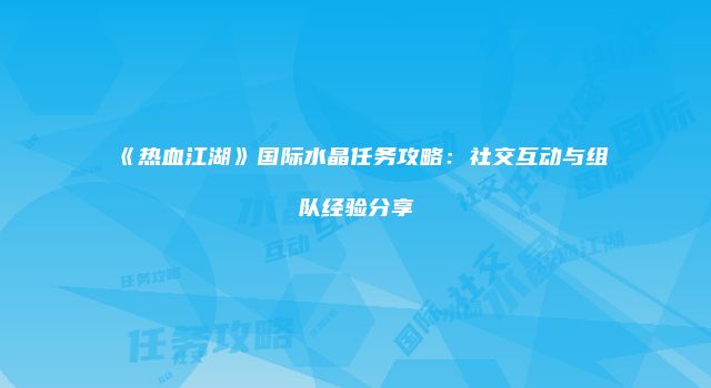 《热血江湖》国际水晶任务攻略：社交互动与组队经验分享
