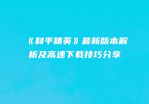《和平精英》最新版本解析及高速下载技巧分享
