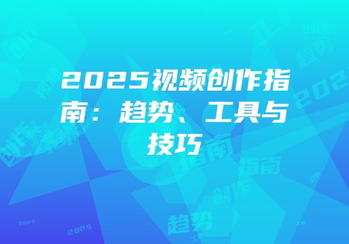 2025视频创作指南：趋势、工具与技巧