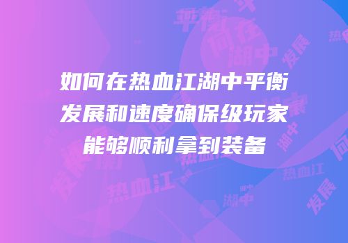 如何在热血江湖中平衡发展和速度确保级玩家能够顺利拿到装备