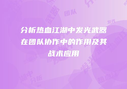 分析热血江湖中发光武器在团队协作中的作用及其战术应用