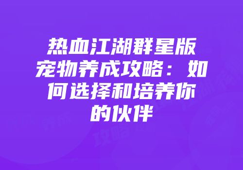热血江湖群星版宠物养成攻略：如何选择和培养你的伙伴