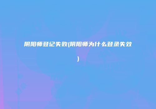 阴阳师登记失败(阴阳师为什么登录失效)