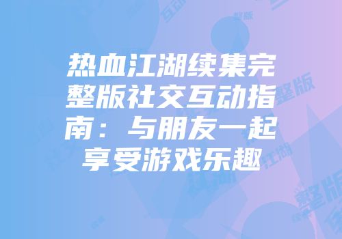 热血江湖续集完整版社交互动指南:与朋友一起享受游戏乐趣