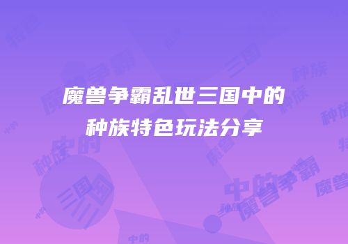 魔兽争霸乱世三国中的种族特色玩法分享