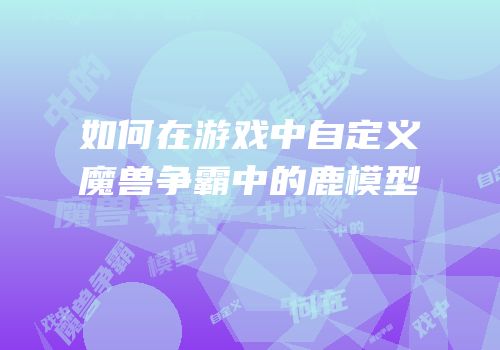 如何在游戏中自定义魔兽争霸中的鹿模型