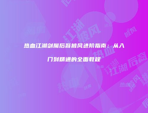 热血江湖剑魔后裔披风进阶指南：从入门到精通的全面教程