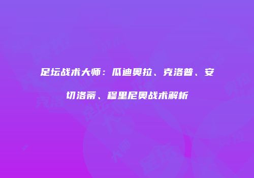 足坛战术大师：瓜迪奥拉、克洛普、安切洛蒂、穆里尼奥战术解析