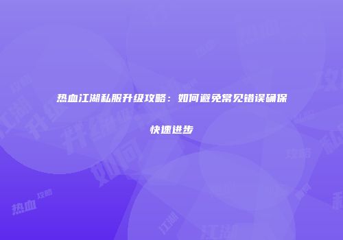热血江湖私服升级攻略：如何避免常见错误确保快速进步