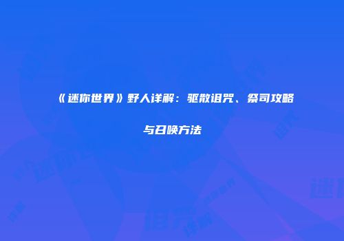 《迷你世界》野人详解：驱散诅咒、祭司攻略与召唤方法