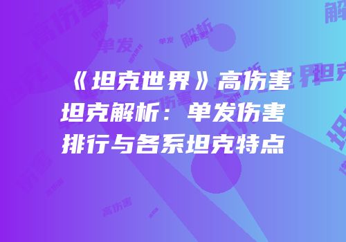 《坦克世界》高伤害坦克解析：单发伤害排行与各系坦克特点